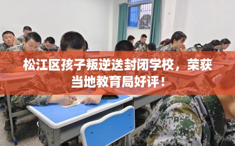 松江区孩子叛逆送封闭学校，荣获当地教育局好评！