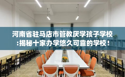 河南省驻马店市管教厌学孩子学校:揭秘十家办学悠久可靠的学校！