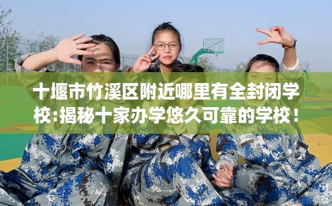 十堰市竹溪区附近哪里有全封闭学校:揭秘十家办学悠久可靠的学校！