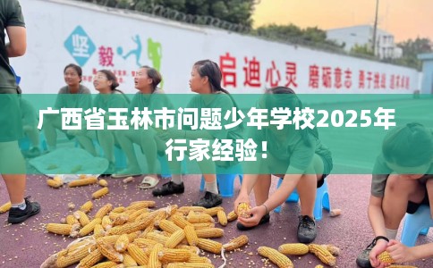 广西省玉林市问题少年学校2025年行家经验! 广西省玉林市问题少年学校2025年行家经验!