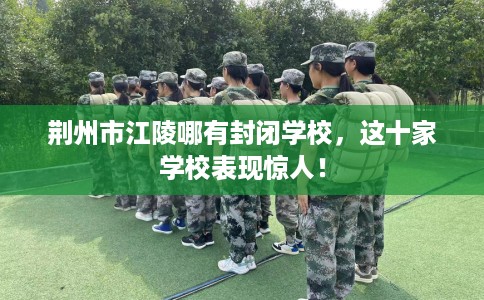 荆州市江陵哪有封闭学校，这十家学校表现惊人！