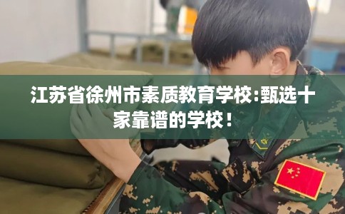 江苏省徐州市素质教育学校:甄选十家靠谱的学校！