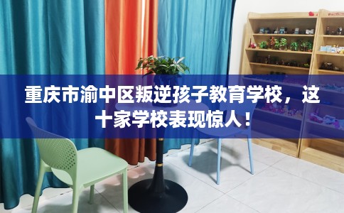 重庆市渝中区叛逆孩子教育学校,这十家学校表现惊人! 重庆市渝中区叛逆孩子教育学校,这十家学校表现惊人!