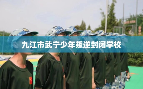 九江市武宁少年叛逆封闭学校