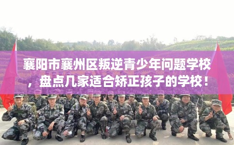 襄阳市襄州区叛逆青少年问题学校，盘点几家适合矫正孩子的学校！