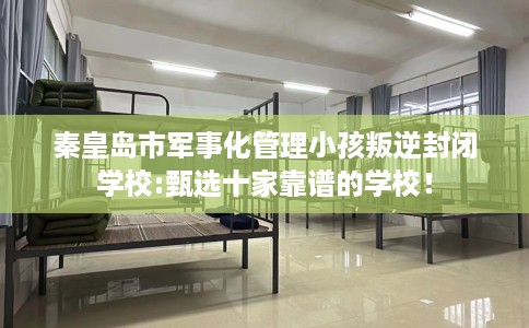 秦皇岛市军事化管理小孩叛逆封闭学校:甄选十家靠谱的学校！