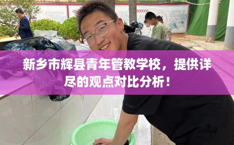 新乡市辉县青年管教学校，提供详尽的观点对比分析！