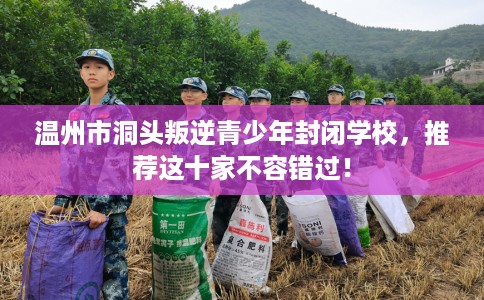 温州市洞头叛逆青少年封闭学校,推荐这十家不容错过! 温州市洞头叛逆青少年封闭学校,推荐这十家不容错过!