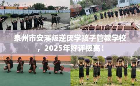 泉州市安溪叛逆厌学孩子管教学校,2025年好评极高! 泉州市安溪叛逆厌学孩子管教学校,2025年好评极高!