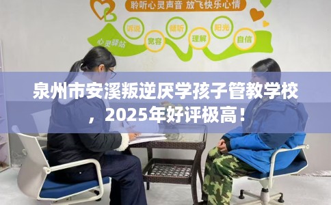 泉州市安溪叛逆厌学孩子管教学校,2025年好评极高! 泉州市安溪叛逆厌学孩子管教学校,2025年好评极高!