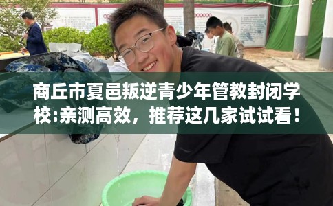 商丘市夏邑叛逆青少年管教封闭学校:亲测高效,推荐这几家试试看! 商丘市夏邑叛逆青少年管教封闭学校:亲测高效,推荐这几家试试看!