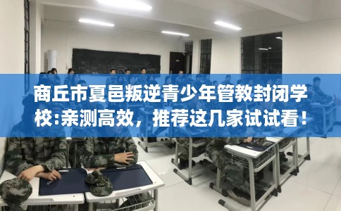 商丘市夏邑叛逆青少年管教封闭学校:亲测高效,推荐这几家试试看! 商丘市夏邑叛逆青少年管教封闭学校:亲测高效,推荐这几家试试看!