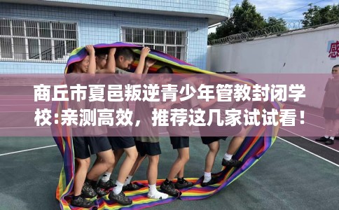 商丘市夏邑叛逆青少年管教封闭学校:亲测高效,推荐这几家试试看! 商丘市夏邑叛逆青少年管教封闭学校:亲测高效,推荐这几家试试看!