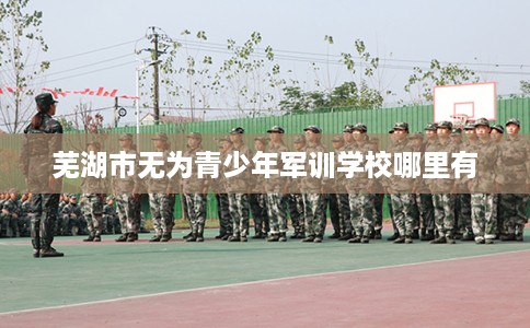 芜湖市无为青少年军训学校哪里有