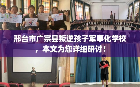 邢台市广宗县叛逆孩子军事化学校,本文为您详细研讨! 邢台市广宗县叛逆孩子军事化学校,本文为您详细研讨!