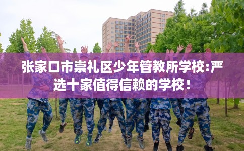 张家口市崇礼区少年管教所学校:严选十家值得信赖的学校！
