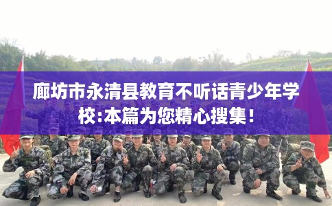 廊坊市永清县教育不听话青少年学校:本篇为您精心搜集！