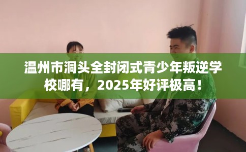 温州市洞头全封闭式青少年叛逆学校哪有,2025年好评极高! 温州市洞头全封闭式青少年叛逆学校哪有,2025年好评极高!