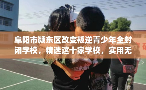 阜阳市颍东区改变叛逆青少年全封闭学校，精选这十家学校，实用无忧！