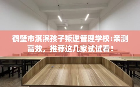 鹤壁市淇滨孩子叛逆管理学校:亲测高效，推荐这几家试试看！