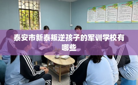 泰安市新泰叛逆孩子的军训学校有哪些 泰安市新泰叛逆孩子的军训学校有哪些