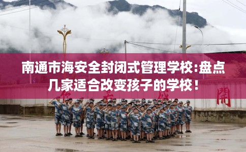 南通市海安全封闭式管理学校:盘点几家适合改变孩子的学校! 南通市海安全封闭式管理学校:盘点几家适合改变孩子的学校!