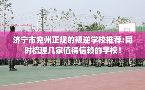 济宁市兖州正规的叛逆学校推荐:同时梳理几家值得信赖的学校！