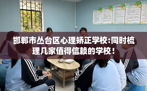 邯郸市丛台区心理矫正学校:同时梳理几家值得信赖的学校！