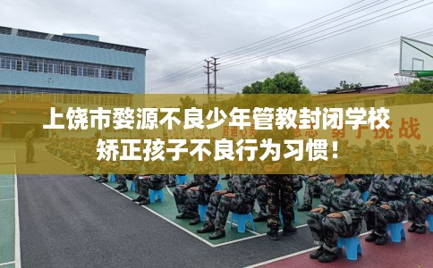 上饶市婺源不良少年管教封闭学校矫正孩子不良行为习惯! 上饶市婺源不良少年管教封闭学校矫正孩子不良行为习惯!