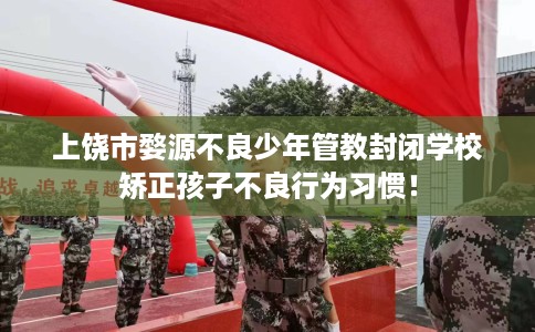 上饶市婺源不良少年管教封闭学校矫正孩子不良行为习惯！