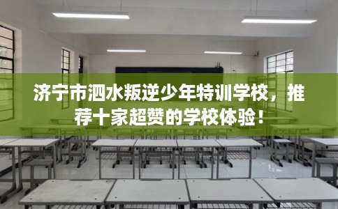 济宁市泗水叛逆少年特训学校,推荐十家超赞的学校体验! 济宁市泗水叛逆少年特训学校,推荐十家超赞的学校体验!