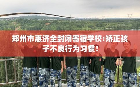 郑州市惠济全封闭寄宿学校:矫正孩子不良行为习惯！