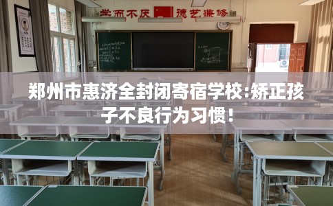 郑州市惠济全封闭寄宿学校:矫正孩子不良行为习惯！