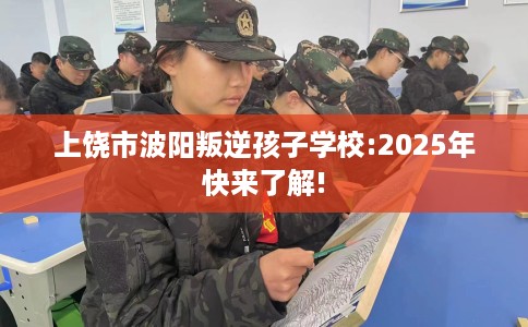 上饶市波阳叛逆孩子学校:2025年快来了解!