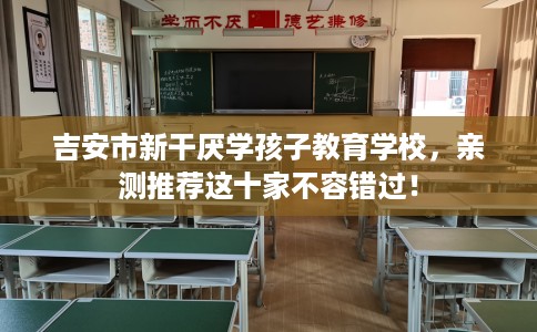 吉安市新干厌学孩子教育学校,亲测推荐这十家不容错过! 吉安市新干厌学孩子教育学校,亲测推荐这十家不容错过!