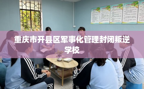 重庆市开县区军事化管理封闭叛逆学校