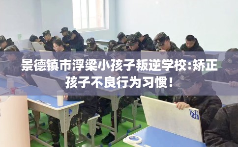 景德镇市浮梁小孩子叛逆学校:矫正孩子不良行为习惯！