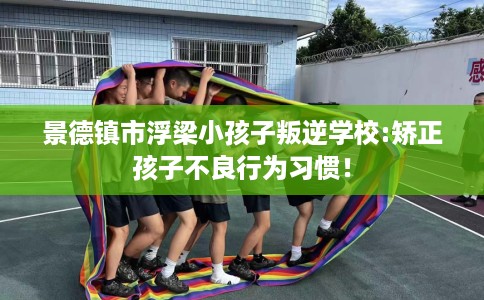 景德镇市浮梁小孩子叛逆学校:矫正孩子不良行为习惯！