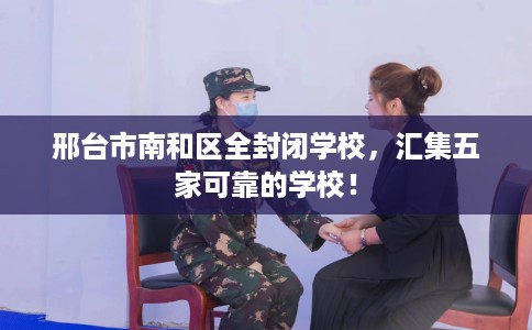 邢台市南和区全封闭学校，汇集五家可靠的学校！