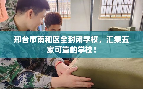邢台市南和区全封闭学校，汇集五家可靠的学校！