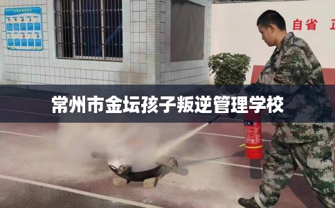 常州市金坛孩子叛逆管理学校