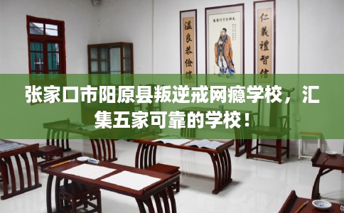 张家口市阳原县叛逆戒网瘾学校,汇集五家可靠的学校! 张家口市阳原县叛逆戒网瘾学校,汇集五家可靠的学校!