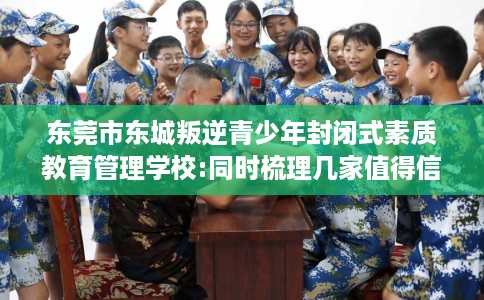 东莞市东城叛逆青少年封闭式素质教育管理学校:同时梳理几家值得信赖的学校! 东莞市东城叛逆青少年封闭式素质教育管理学校:同时梳理几家值得信赖的学校!