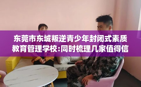 东莞市东城叛逆青少年封闭式素质教育管理学校:同时梳理几家值得信赖的学校! 东莞市东城叛逆青少年封闭式素质教育管理学校:同时梳理几家值得信赖的学校!