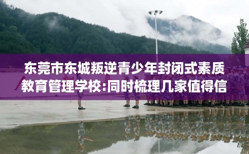 东莞市东城叛逆青少年封闭式素质教育管理学校:同时梳理几家值得信赖的学校！