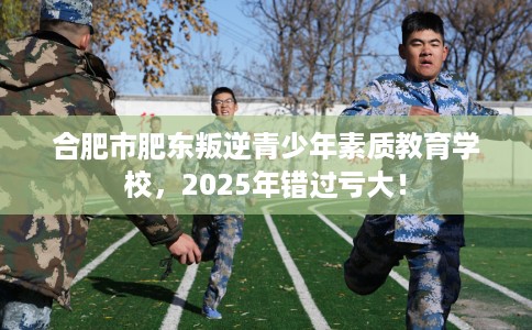 合肥市肥东叛逆青少年素质教育学校,2025年错过亏大! 合肥市肥东叛逆青少年素质教育学校,2025年错过亏大!