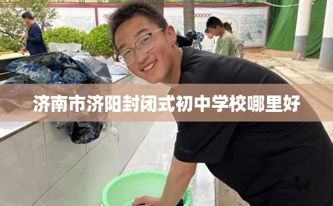 济南市济阳封闭式初中学校哪里好 济南市济阳封闭式初中学校哪里好