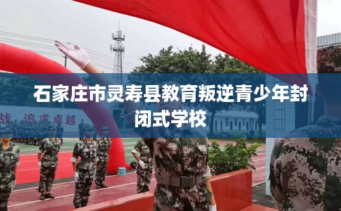 石家庄市灵寿县教育叛逆青少年封闭式学校