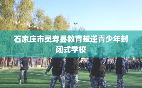 石家庄市灵寿县教育叛逆青少年封闭式学校