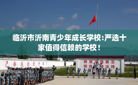 临沂市沂南青少年成长学校:严选十家值得信赖的学校！